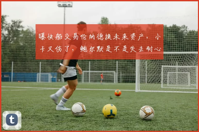 曝快船交易伦纳德换未来资产，小卡又伤了，鲍尔默是不是失去耐心了