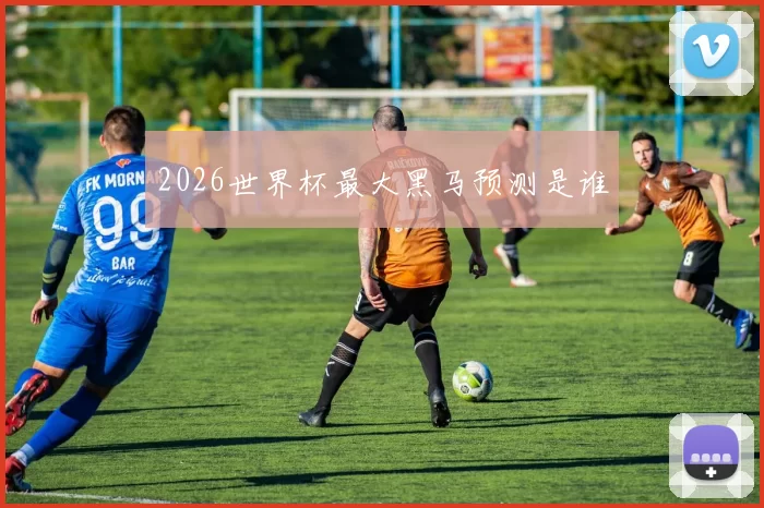 2026世界杯最大黑马预测是谁