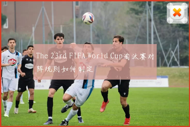 The 23rd FIFA World Cup淘汰赛对阵规则如何制定