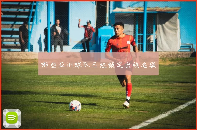 哪些亚洲球队已经锁定出线名额