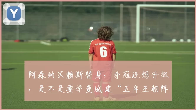 阿森纳买赖斯替身，夺冠还想升级，是不是要学曼城建“五年王朝阵容”