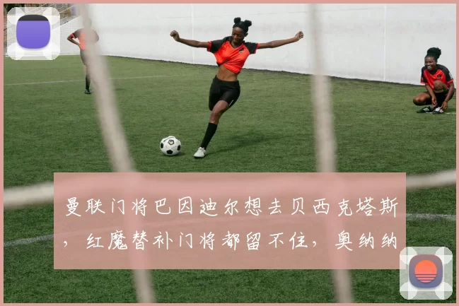 曼联门将巴因迪尔想去贝西克塔斯，红魔替补门将都留不住，奥纳纳身边就没个靠谱人了