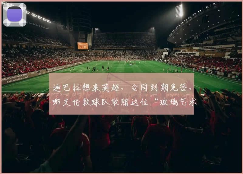 迪巴拉想来英超，合同到期免签，哪支伦敦球队敢赌这位“玻璃艺术家”的健康